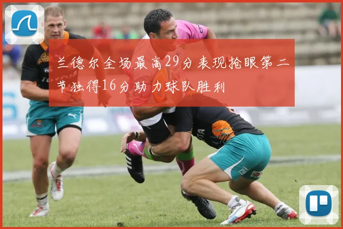 兰德尔全场最高29分表现抢眼第二节独得16分助力球队胜利