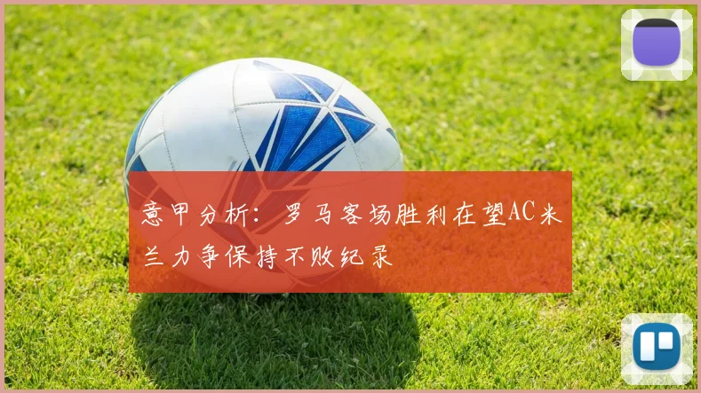 意甲分析：罗马客场胜利在望AC米兰力争保持不败纪录