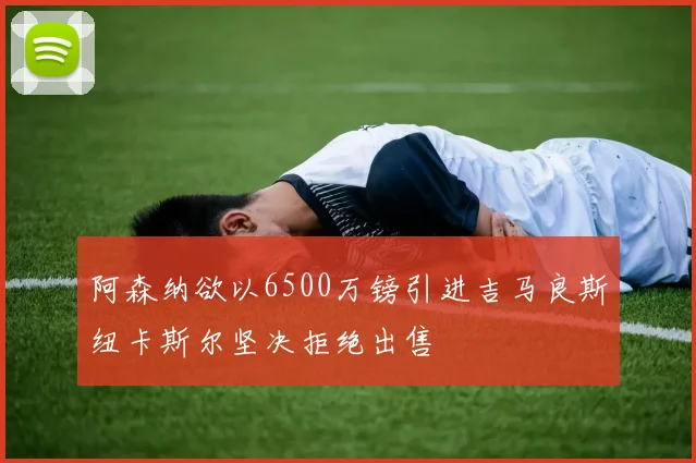 阿森纳欲以6500万镑引进吉马良斯纽卡斯尔坚决拒绝出售