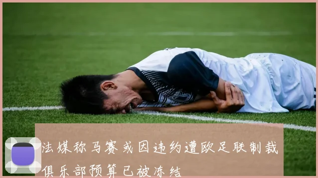 法媒称马赛或因违约遭欧足联制裁俱乐部预算已被冻结