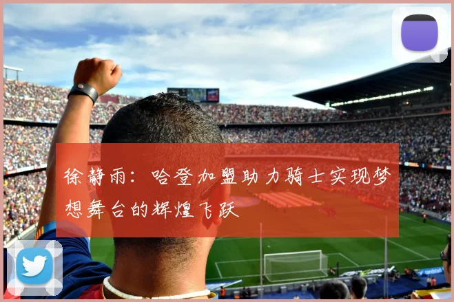 徐静雨：哈登加盟助力骑士实现梦想舞台的辉煌飞跃