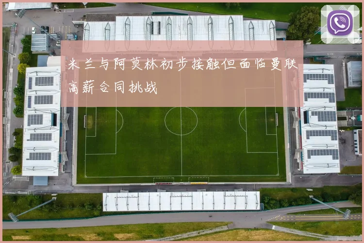 米兰与阿莫林初步接触但面临曼联高薪合同挑战