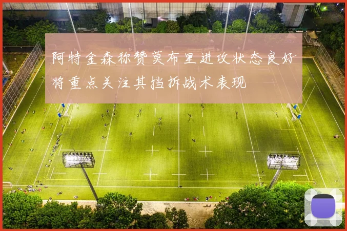 阿特金森称赞莫布里进攻状态良好将重点关注其挡拆战术表现