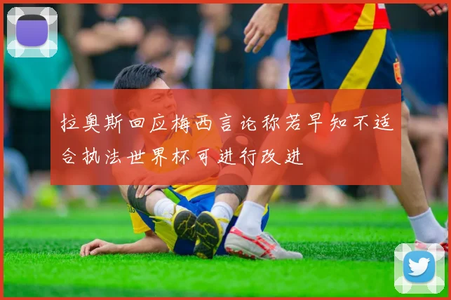 拉奥斯回应梅西言论称若早知不适合执法世界杯可进行改进
