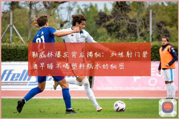 勒威林爆发背后揭秘：加练射门禁酒早睡不喝塑料瓶水的秘密