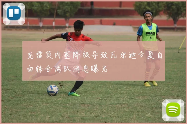 克雷莫内塞降级导致瓦尔迪今夏自由转会离队消息曝光