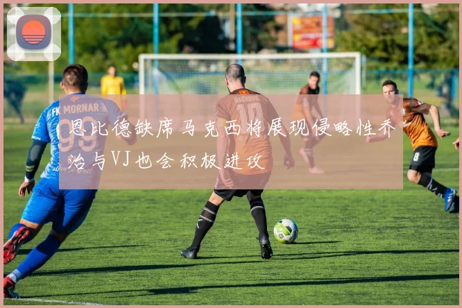 恩比德缺席马克西将展现侵略性乔治与VJ也会积极进攻