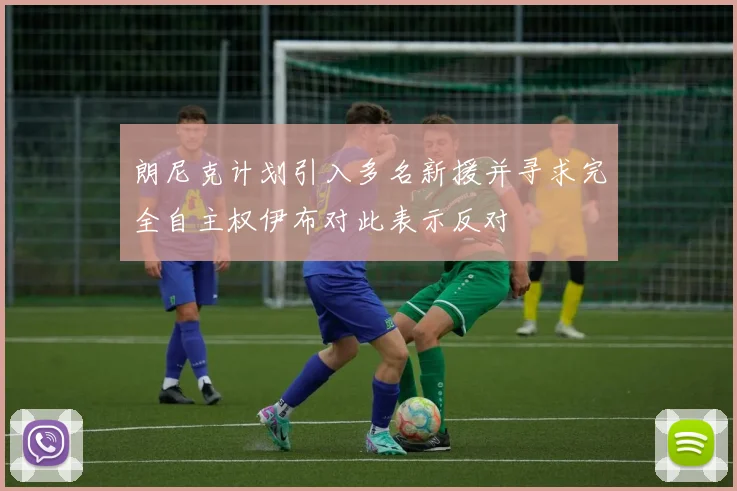 朗尼克计划引入多名新援并寻求完全自主权伊布对此表示反对