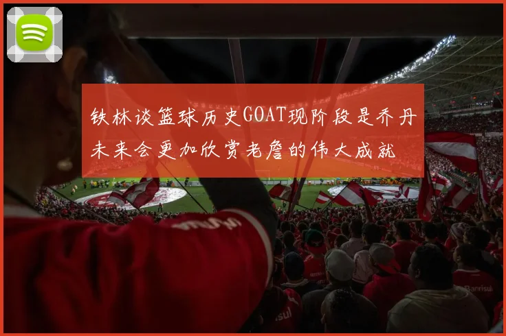 铁林谈篮球历史GOAT现阶段是乔丹未来会更加欣赏老詹的伟大成就