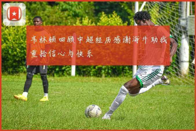 韦林顿回顾中超经历感谢海牛助我重拾信心与快乐