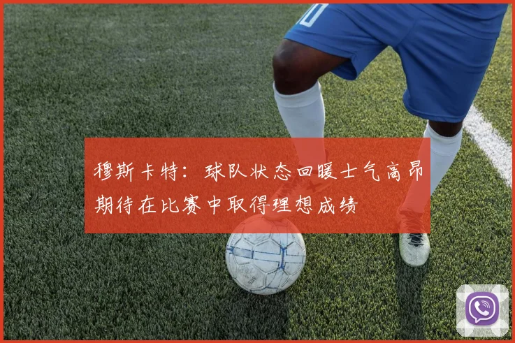 穆斯卡特：球队状态回暖士气高昂期待在比赛中取得理想成绩
