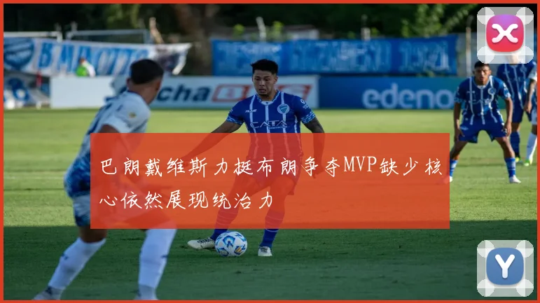 巴朗戴维斯力挺布朗争夺MVP缺少核心依然展现统治力